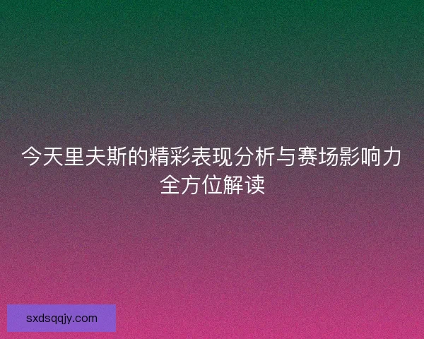 今天里夫斯的精彩表现分析与赛场影响力全方位解读