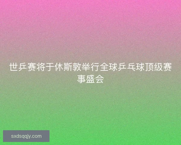 世乒赛将于休斯敦举行全球乒乓球顶级赛事盛会