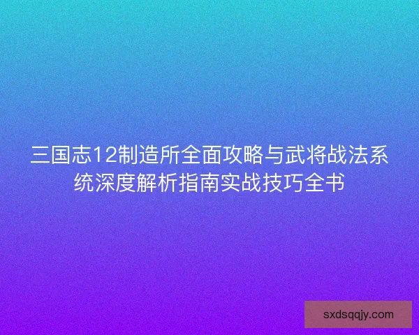 三国志12制造所全面攻略与武将战法系统深度解析指南实战技巧全书