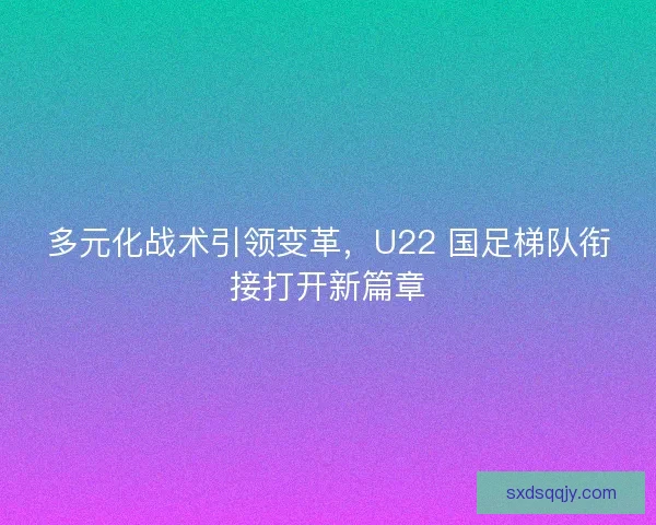 多元化战术引领变革，U22 国足梯队衔接打开新篇章