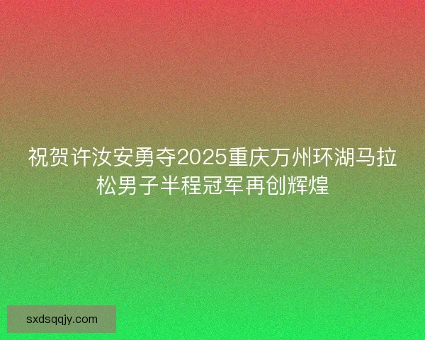 祝贺许汝安勇夺2025重庆万州环湖马拉松男子半程冠军再创辉煌