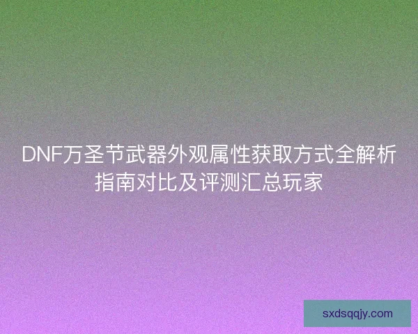 DNF万圣节武器外观属性获取方式全解析指南对比及评测汇总玩家
