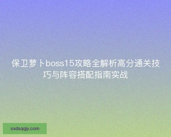 保卫萝卜boss15攻略全解析高分通关技巧与阵容搭配指南实战