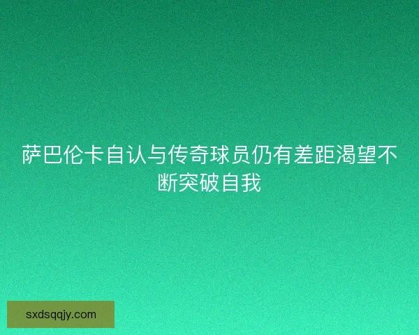 萨巴伦卡自认与传奇球员仍有差距渴望不断突破自我