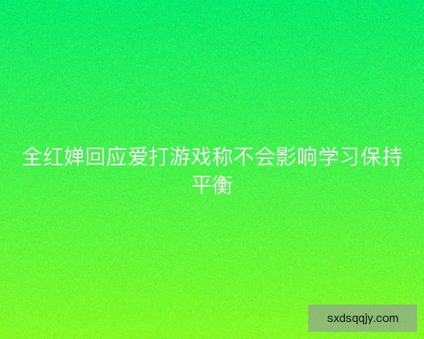 全红婵回应爱打游戏称不会影响学习保持平衡